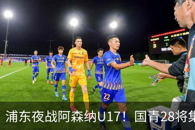 浦东夜战阿森纳U17！国青28将集结，邝兆镭徐正鹏领衔冲击世少赛