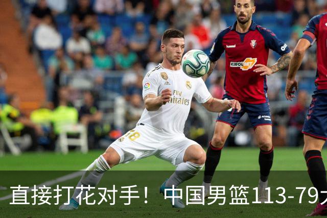 直接打花对手！中国男篮113-79大胜喀麦隆，球员评分足足6人拿满分！